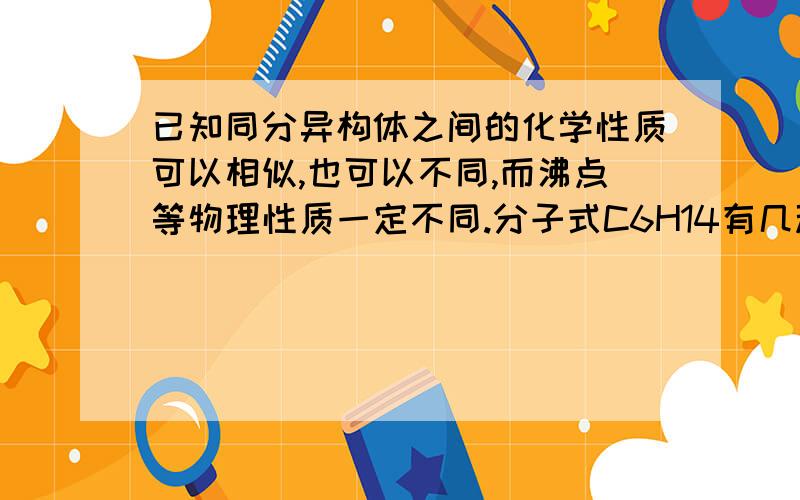 已知同分异构体之间的化学性质可以相似,也可以不同,而沸点等物理性质一定不同.分子式C6H14有几种不同沸点的物质