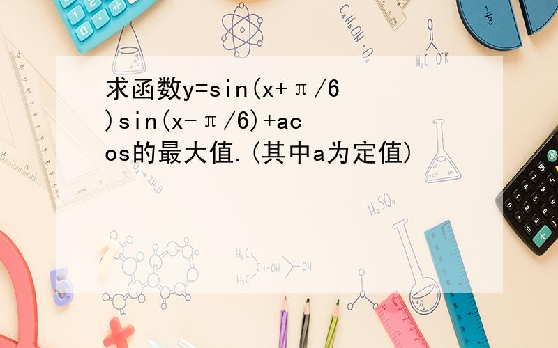 求函数y=sin(x+π/6)sin(x-π/6)+acos的最大值.(其中a为定值)