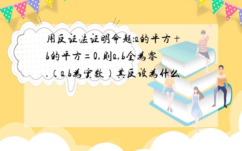 用反证法证明命题：a的平方+b的平方=0,则a,b全为零.（a b为实数）其反设为什么