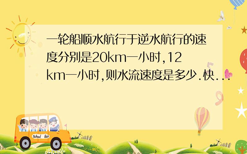 一轮船顺水航行于逆水航行的速度分别是20km一小时,12km一小时,则水流速度是多少.快...