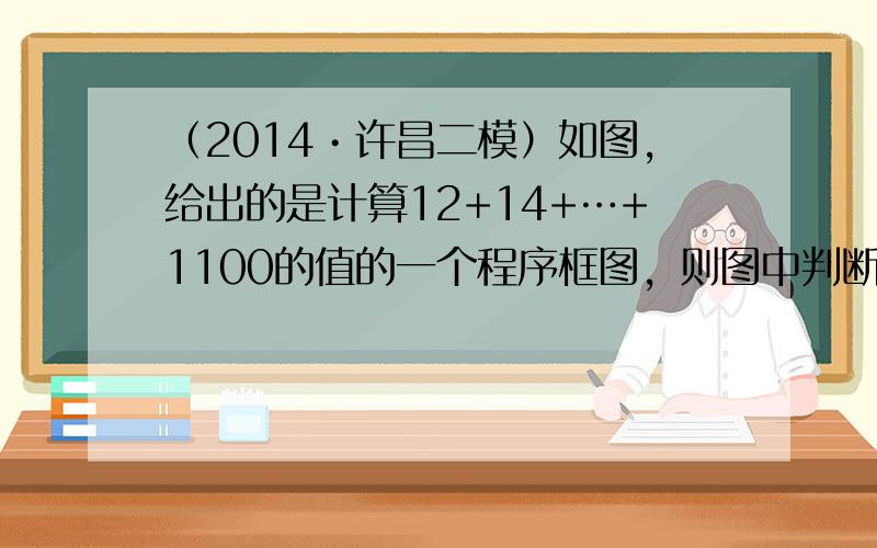 （2014•许昌二模）如图，给出的是计算12+14+…+1100的值的一个程序框图，则图中判断框内（1）处和执行框中的（