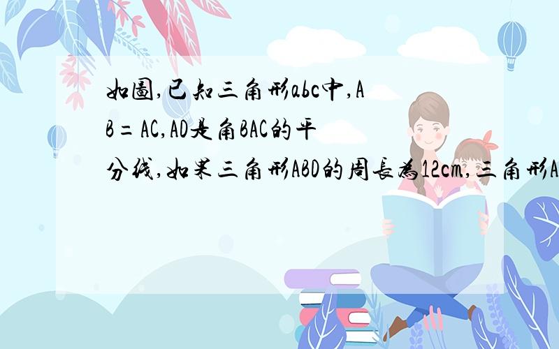 如图,已知三角形abc中,AB=AC,AD是角BAC的平分线,如果三角形ABD的周长为12cm,三角形ABC的周长为14