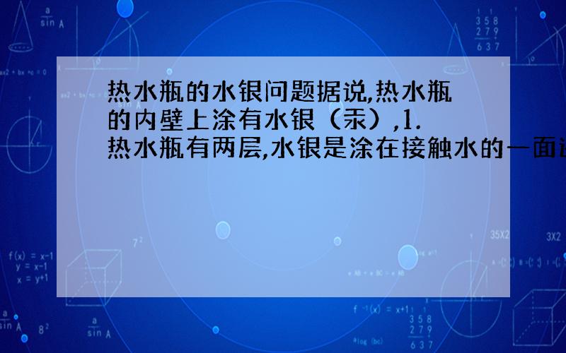 热水瓶的水银问题据说,热水瓶的内壁上涂有水银（汞）,1.热水瓶有两层,水银是涂在接触水的一面还是接触真空的一面?2.水银