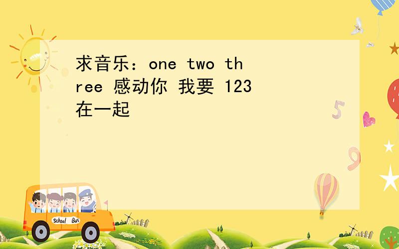 求音乐：one two three 感动你 我要 123在一起