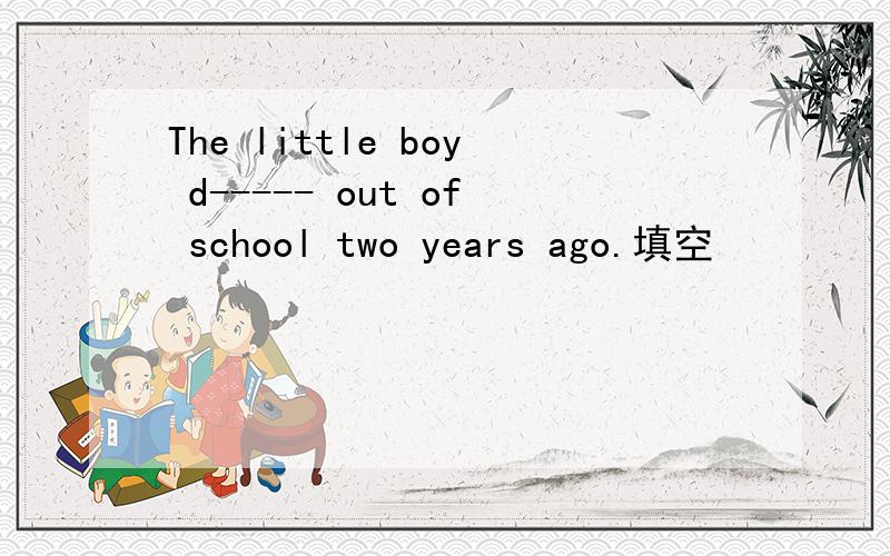 The little boy d----- out of school two years ago.填空