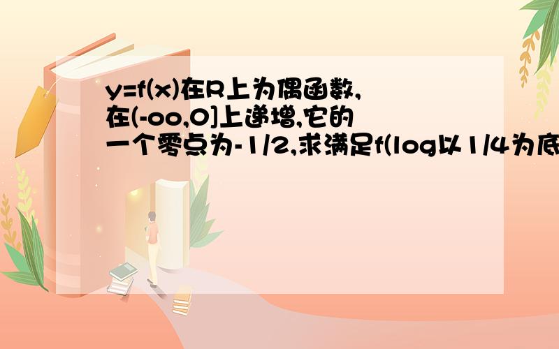 y=f(x)在R上为偶函数,在(-oo,0]上递增,它的一个零点为-1/2,求满足f(log以1/4为底,x的对数）大.