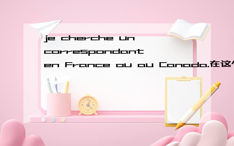 je cherche un correspondant en France ou au Canada.在这个句子中,为什