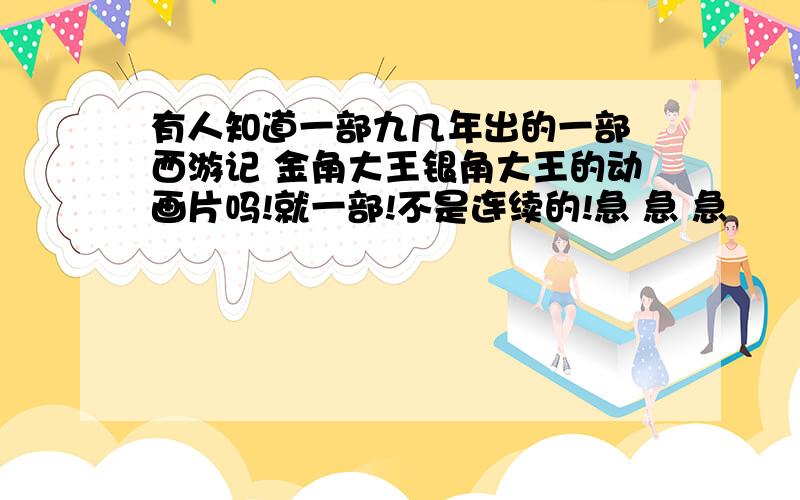 有人知道一部九几年出的一部 西游记 金角大王银角大王的动画片吗!就一部!不是连续的!急 急 急