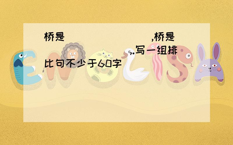 桥是________,桥是_________,.写一组排比句不少于60字