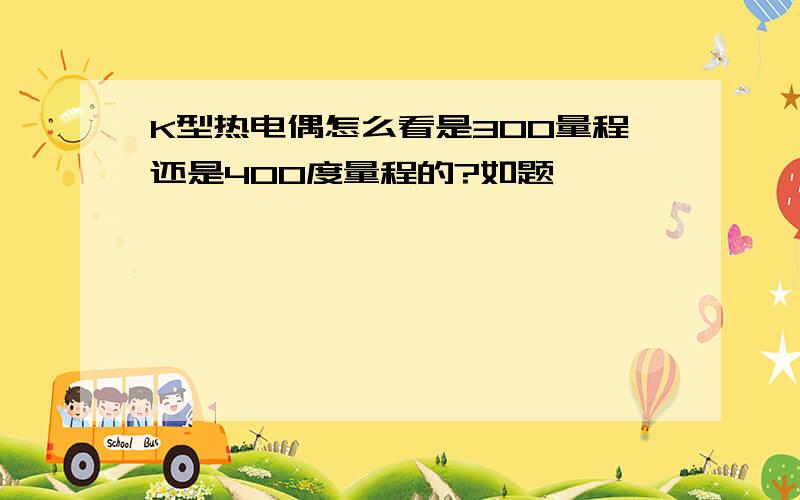 K型热电偶怎么看是300量程还是400度量程的?如题