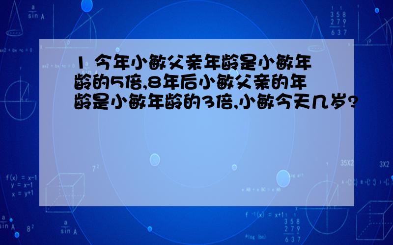 1 今年小敏父亲年龄是小敏年龄的5倍,8年后小敏父亲的年龄是小敏年龄的3倍,小敏今天几岁?