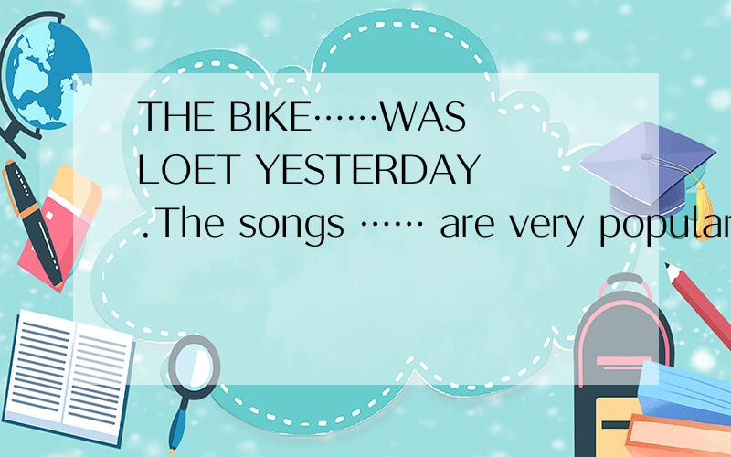 THE BIKE……WAS LOET YESTERDAY.The songs …… are very popular.l