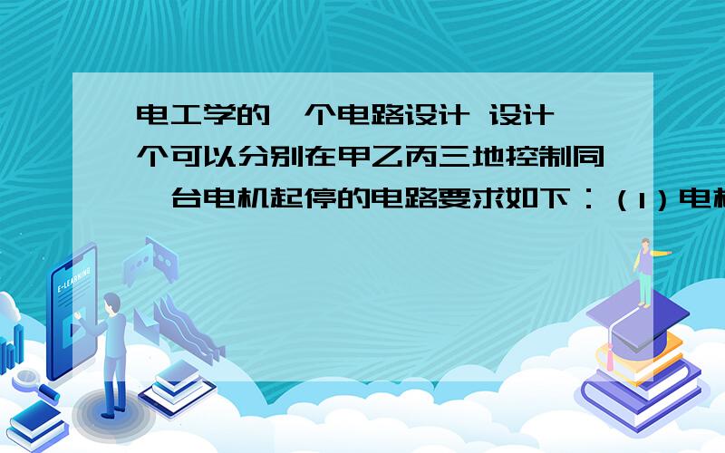 电工学的一个电路设计 设计一个可以分别在甲乙丙三地控制同一台电机起停的电路要求如下：（1）电机采用星形启动角形运行（星形