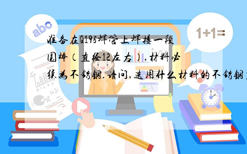 准备在Q195焊管上焊接一段圆棒（直径12左右）,材料必须为不锈钢.请问,选用什么材料的不锈钢力学性能好