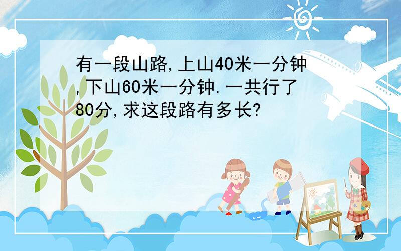 有一段山路,上山40米一分钟,下山60米一分钟.一共行了80分,求这段路有多长?