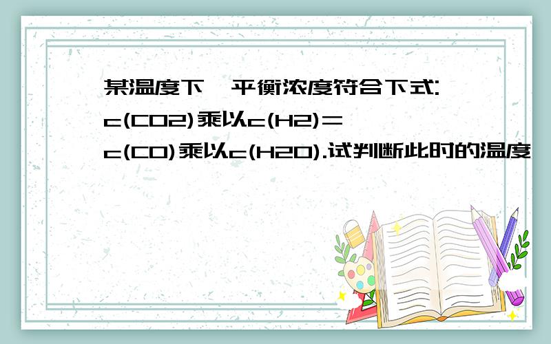 某温度下,平衡浓度符合下式:c(CO2)乘以c(H2)=c(CO)乘以c(H2O).试判断此时的温度