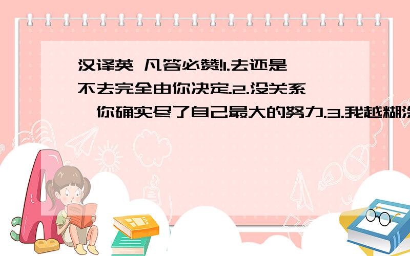 汉译英 凡答必赞!1.去还是不去完全由你决定.2.没关系,你确实尽了自己最大的努力.3.我越糊涂.4.他们是否去那个地方