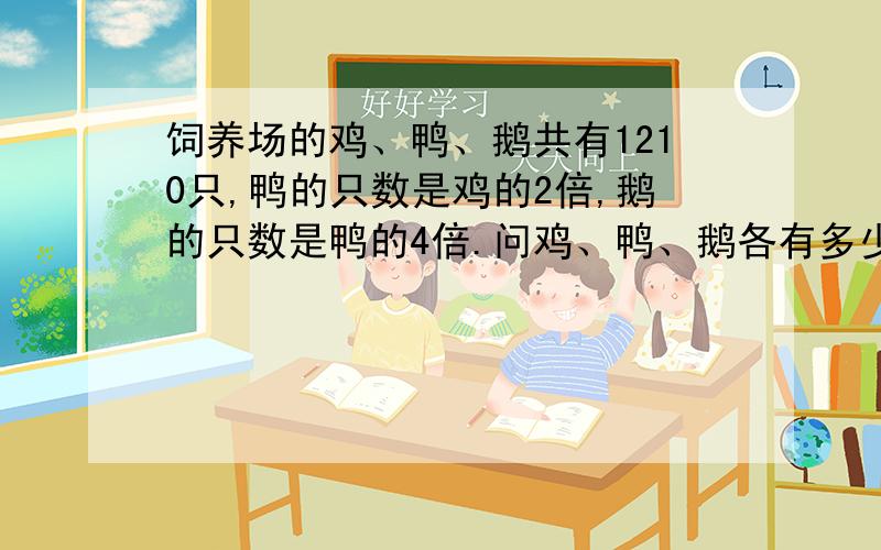 饲养场的鸡、鸭、鹅共有1210只,鸭的只数是鸡的2倍,鹅的只数是鸭的4倍.问鸡、鸭、鹅各有多少只?