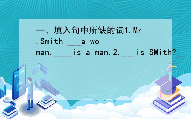 一、填入句中所缺的词1.Mr.Smith ___a woman.____is a man.2.___is SMith?_