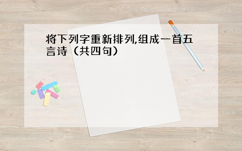 将下列字重新排列,组成一首五言诗（共四句）