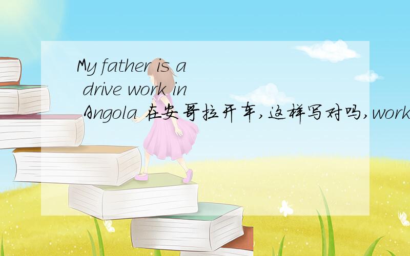 My father is a drive work in Angola 在安哥拉开车,这样写对吗,work in 和wo