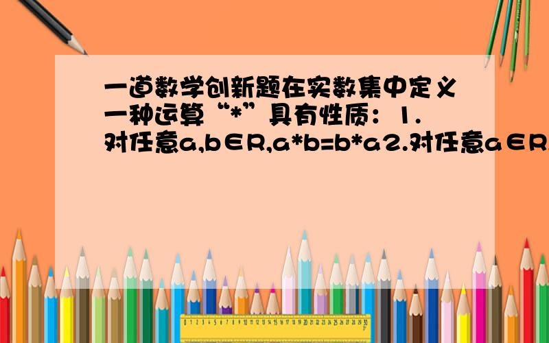 一道数学创新题在实数集中定义一种运算“*”具有性质：1.对任意a,b∈R,a*b=b*a2.对任意a∈R,a*0=a3.