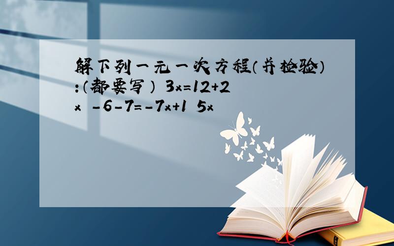 解下列一元一次方程（并检验）:（都要写） 3x=12+2x -6-7=-7x+1 5x