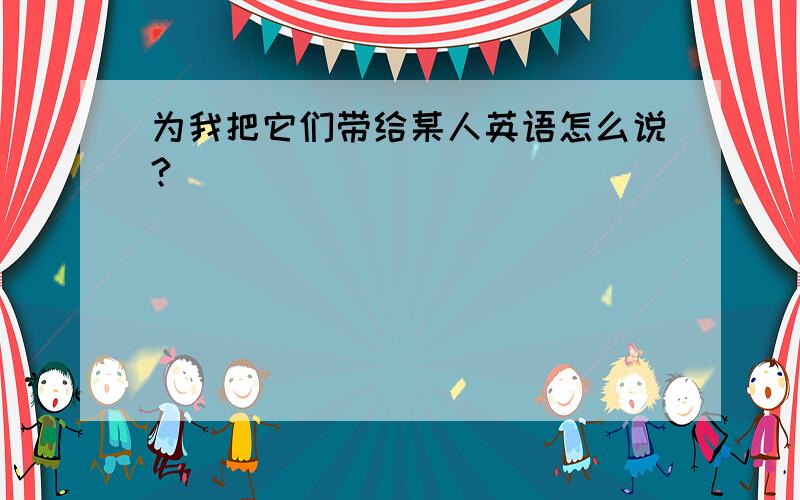 为我把它们带给某人英语怎么说?