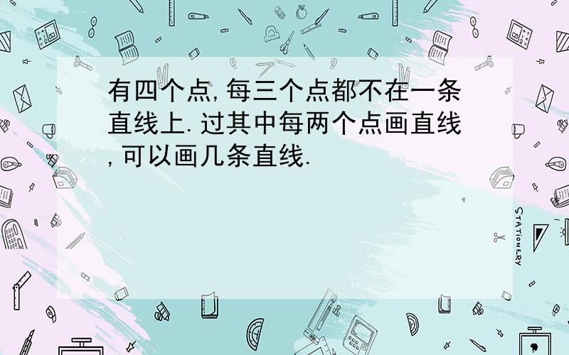 有四个点,每三个点都不在一条直线上.过其中每两个点画直线,可以画几条直线.