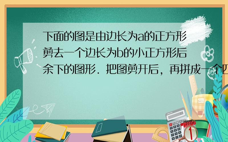 下面的图是由边长为a的正方形剪去一个边长为b的小正方形后余下的图形．把图剪开后，再拼成一个四边形，可以用来验证公式a 2