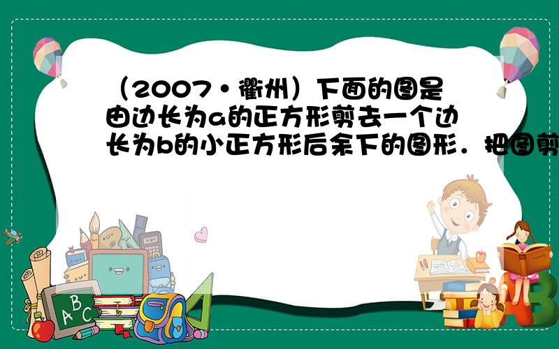 （2007•衢州）下面的图是由边长为a的正方形剪去一个边长为b的小正方形后余下的图形．把图剪开后，再拼成一个四边形，可以