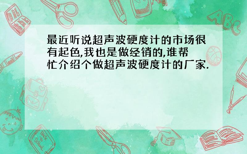 最近听说超声波硬度计的市场很有起色,我也是做经销的,谁帮忙介绍个做超声波硬度计的厂家.