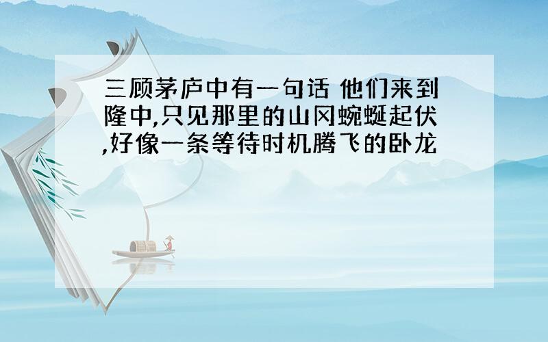 三顾茅庐中有一句话 他们来到隆中,只见那里的山冈蜿蜒起伏,好像一条等待时机腾飞的卧龙