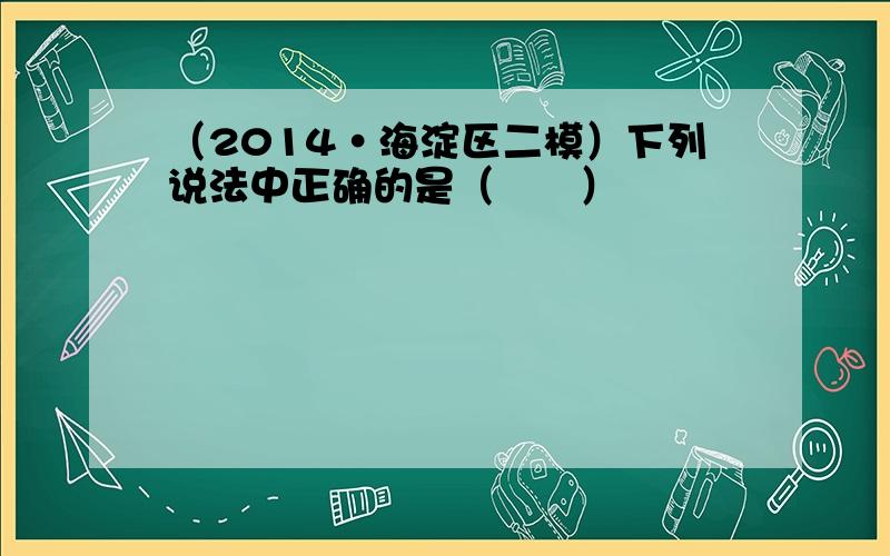 （2014•海淀区二模）下列说法中正确的是（　　）