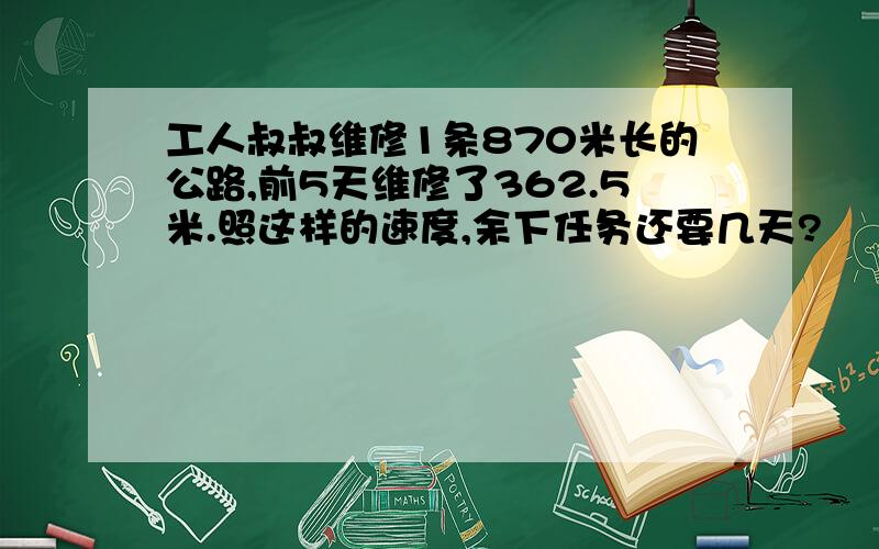 工人叔叔维修1条870米长的公路,前5天维修了362.5米.照这样的速度,余下任务还要几天?