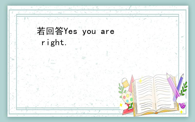 若回答Yes you are right.