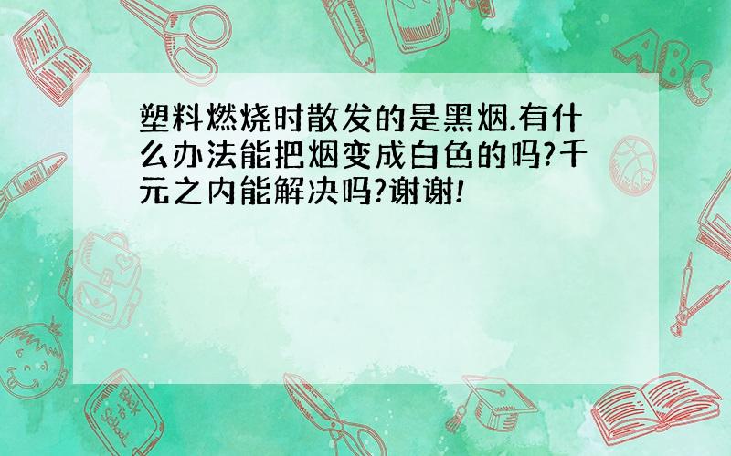 塑料燃烧时散发的是黑烟.有什么办法能把烟变成白色的吗?千元之内能解决吗?谢谢!