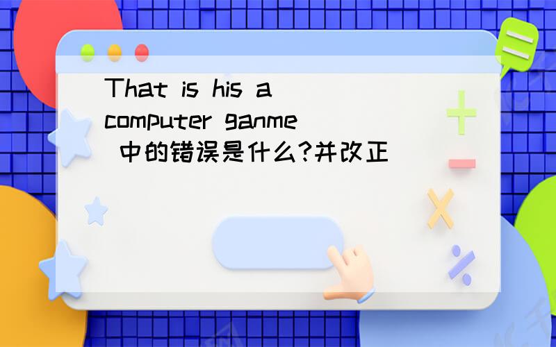 That is his a computer ganme 中的错误是什么?并改正