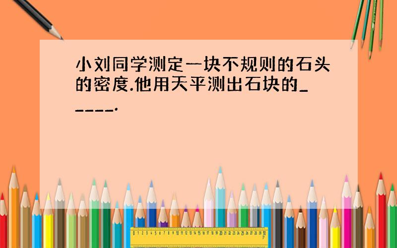 小刘同学测定一块不规则的石头的密度.他用天平测出石块的_____.