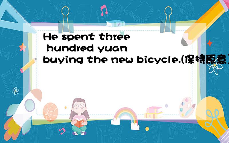 He spent three hundred yuan buying the new bicycle.(保持原意）