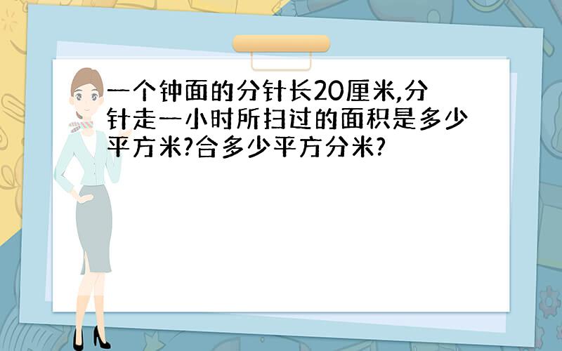 一个钟面的分针长20厘米,分针走一小时所扫过的面积是多少平方米?合多少平方分米?