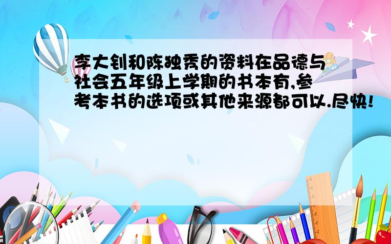 李大钊和陈独秀的资料在品德与社会五年级上学期的书本有,参考本书的选项或其他来源都可以.尽快!