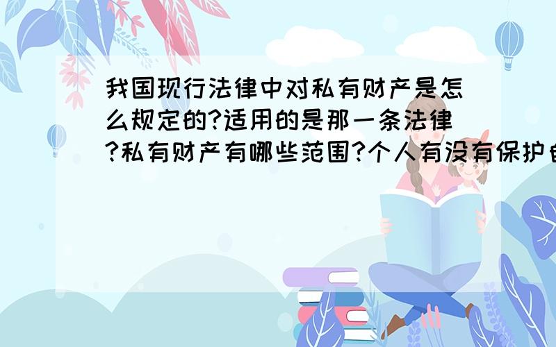 我国现行法律中对私有财产是怎么规定的?适用的是那一条法律?私有财产有哪些范围?个人有没有保护自己私产的权利?比如他抢我钱