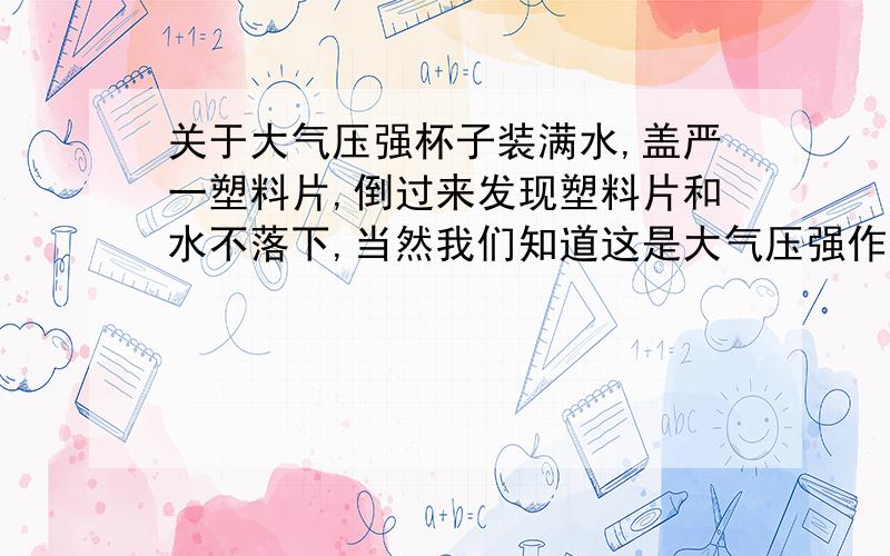 关于大气压强杯子装满水,盖严一塑料片,倒过来发现塑料片和水不落下,当然我们知道这是大气压强作用的结果,而小林认为是由于水