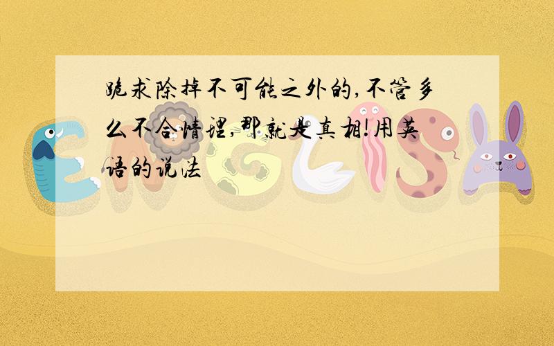 跪求除掉不可能之外的,不管多么不合情理,那就是真相!用英语的说法