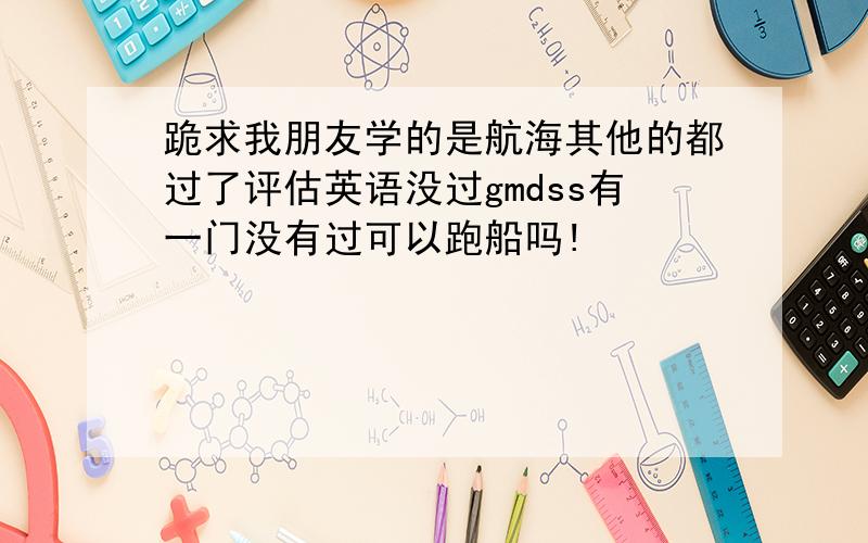 跪求我朋友学的是航海其他的都过了评估英语没过gmdss有一门没有过可以跑船吗!