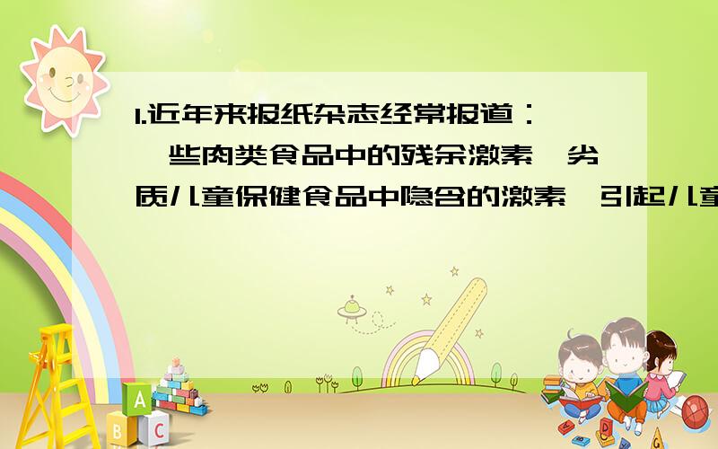 1.近年来报纸杂志经常报道：一些肉类食品中的残余激素、劣质儿童保健食品中隐含的激素,引起儿童性早熟.请你根据所了解的激素