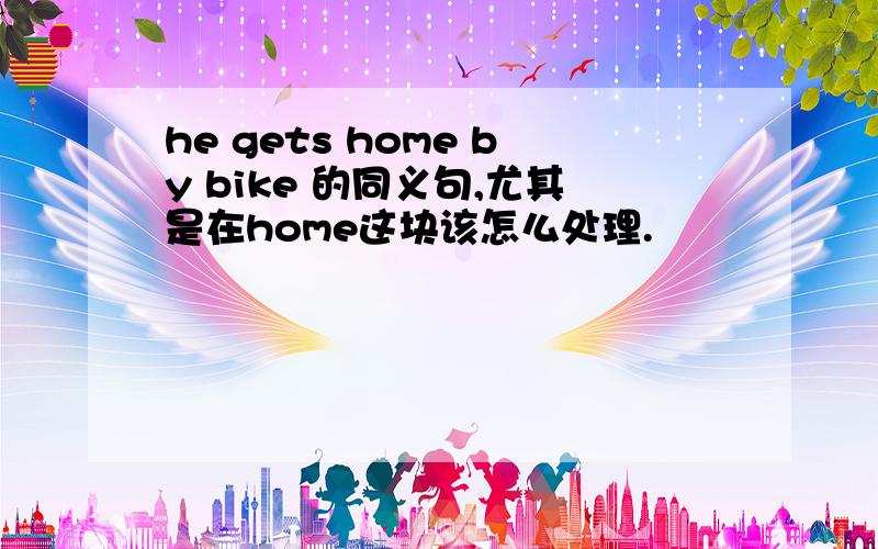 he gets home by bike 的同义句,尤其是在home这块该怎么处理.