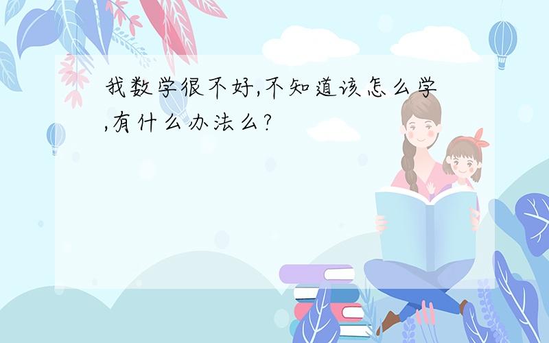 我数学很不好,不知道该怎么学,有什么办法么?