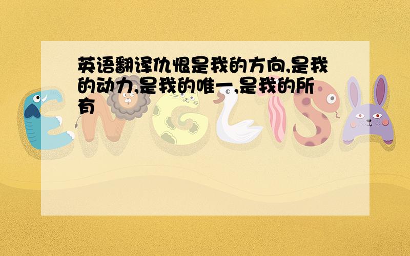 英语翻译仇恨是我的方向,是我的动力,是我的唯一,是我的所有